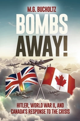 Bombs Away!: Hitler, World War II, and Canada's Response to the Crisis by Bucholtz, M. G.