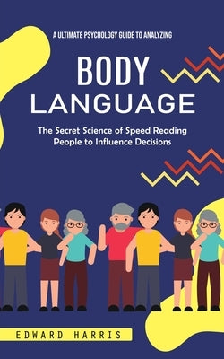 Body Language: A Ultimate Psychology Guide to Analyzing (The Secret Science of Speed Reading People to Influence Decisions) by Harris, Edward