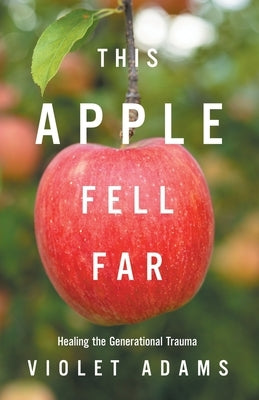 This Apple Fell Far: Healing the Generational Trauma by Adams, Violet