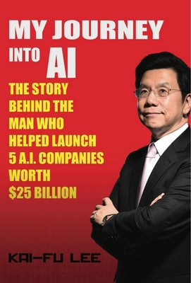 My Journey Into AI: The Story Behind the Man Who Helped Launch 5 A.I. Companies Worth $25 Billion by Lee, Kai