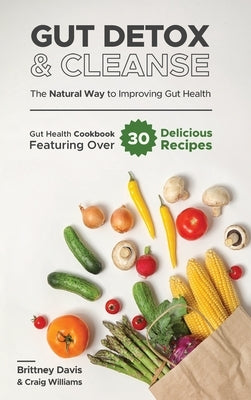 Gut Detox & Cleanse - The Natural Way to Improving Gut Health: Gut Health Cookbook Featuring Over 30 Delicious Recipes by Davis, Brittney