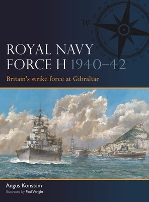 Royal Navy Force H 1940-42: Britain's Strike Force at Gibraltar by Konstam, Angus