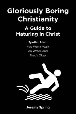Gloriously Boring Christianity: A Guide to Maturing in Christ: Spoiler Alert: You Won't Walk on Water, and That's Okay. by Spring, Jeremy