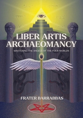 Liber Artis Archaeomancy: Mastering the Angels of the Four Worlds by Barrabbas, Frater