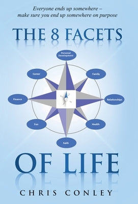 The 8 Facets of Life: Everyone ends up somewhere - make sure you end up somewhere on purpose by Conley, Chris