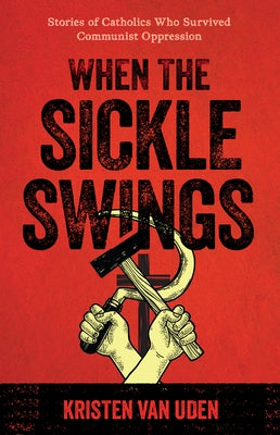When the Sickle Swings: Stories of Catholics Who Survived Communist Oppression by Van Uden, Kristen