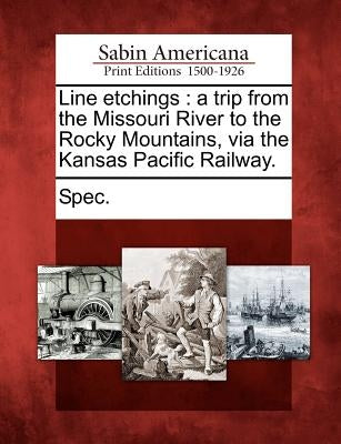 Line Etchings: A Trip from the Missouri River to the Rocky Mountains, Via the Kansas Pacific Railway. by Spec