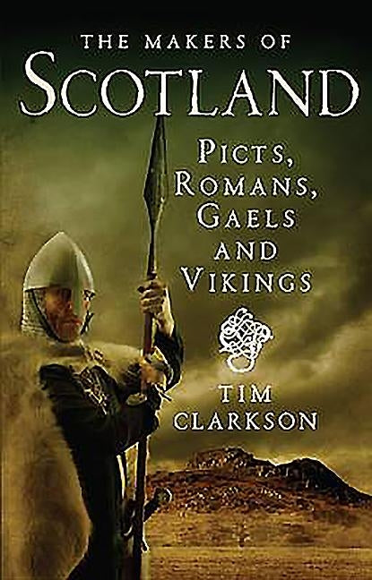 The Makers of Scotland: Picts, Romans, Gaels and Vikings by Clarkson, Tim