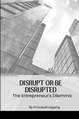 Disrupt or Be Disrupted: The Entrepreneur's Dilemma by Lagang, Princewill