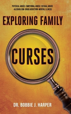 Exploring Family Curses: Physical Abuse Emotional Abuse Sexual Abuse Alcoholism Drug Addiction Mental Illness by Harper, Bobbie J.
