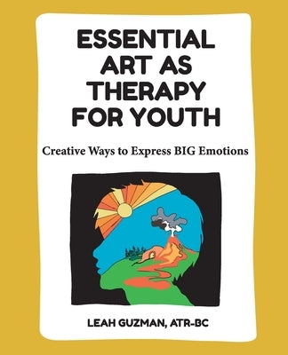 Essential Art As Therapy For Youth: Creative Ways to Express BIG Emotions by Guzman, Leah