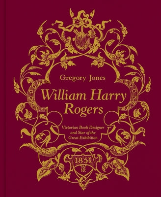 William Harry Rogers: Victorian Book Designer and Star of the Great Exhibition by Jones, Gregory
