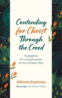 Contending for Christ Through the Creed: Apologetics for Loving Answers on the Christian Faith by Espinosa, Alfonso