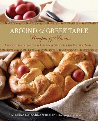 Around a Greek Table: Recipes & Stories Arranged According To The Liturgical Seasons Of The Eastern Church by Whitley, Katerina