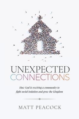 Unexpected Connections: How God is Rewiring a Community to Fight Social Isolation and Grow the Kingdom by Peacock, Matt
