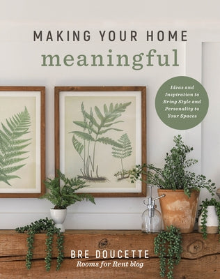 Making Your Home Meaningful: Ideas and Inspiration to Bring Style and Personality to Your Spaces by Doucette, Bre