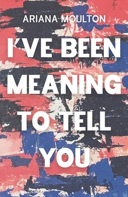I've Been Meaning to Tell You by Moulton, Ariana