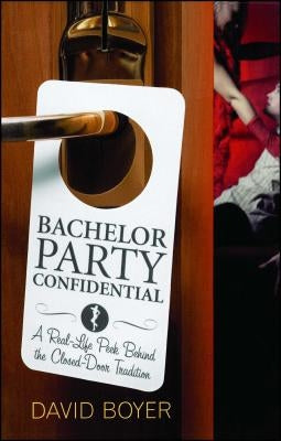 Bachelor Party Confidential: A Real-Life Peek Behind the Closed-Door Tradition by Boyer, David