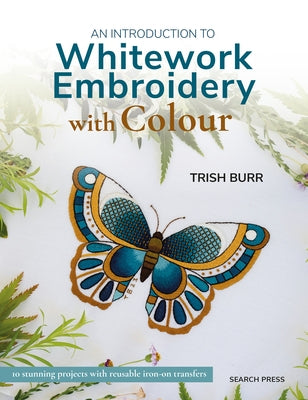 An Introduction to Whitework Embroidery with Colour: 10 Stunning Projects with Reusable Iron-On Transfers by Burr, Trish