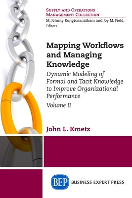 Mapping Workflows and Managing Knowledge: Dynamic Modeling of Formal and Tacit Knowledge to Improve Organizational Performance, Volume II by Kmetz, John L.
