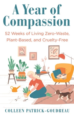 A Year of Compassion: 52 Weeks of Living Zero-Waste, Plant-Based, and Cruelty-Free by Patrick-Goudreau, Colleen