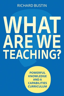 What Are We Teaching?: Powerful Knowledge and a Capabilities Curriculum by Bustin, Richard