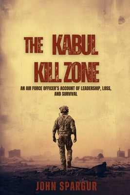 The Kabul Kill Zone: An Air Force Officer's Account of Leadership, Loss, and Survival by Spargur, John