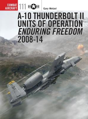 A-10 Thunderbolt II Units of Operation Enduring Freedom 2008-14 by Wetzel, Gary