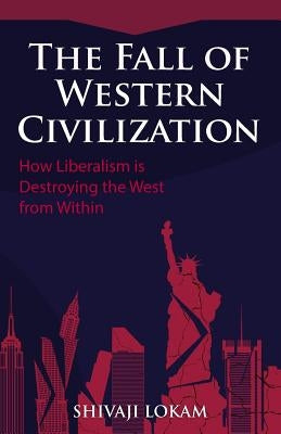 The Fall of Western Civilization: How Liberalism is Destroying the West from Within by Lokam, Shivaji