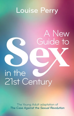 A New Guide to Sex in the 21st Century: The Young Adult Adaptation of 'The Case Against the Sexual Revolution' by Perry, Louise