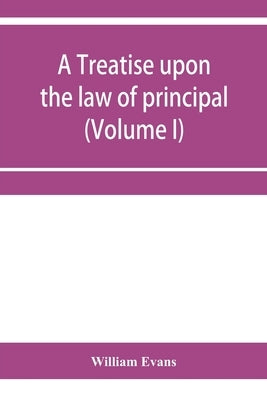 A treatise upon the law of principal and agent in contract and tort (Volume I) by Evans, William