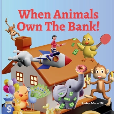 When Animals Own The Bank! by Hill, Amber M.