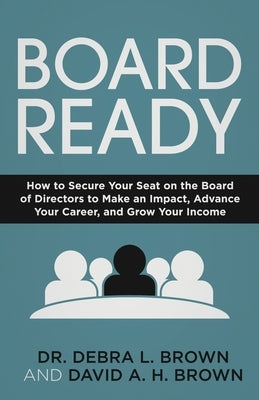 Board Ready: How to Secure Your Seat on the Board of Directors to Make an Impact, Advance Your Career, and Grow Your Income by Brown, Debra L.