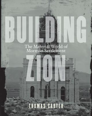 Building Zion: The Material World of Mormon Settlement by Carter, Thomas