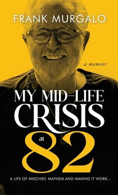 My Mid-life Crisis at 82: A Life of Mischief, Mayhem, and Making it Work... by Murgalo, Frank