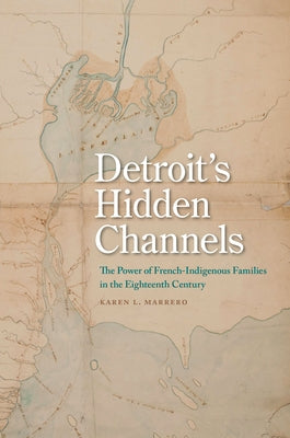 Detroit's Hidden Channels: The Power of French-Indigenous Families in the Eighteenth Century by Marrero, Karen L.