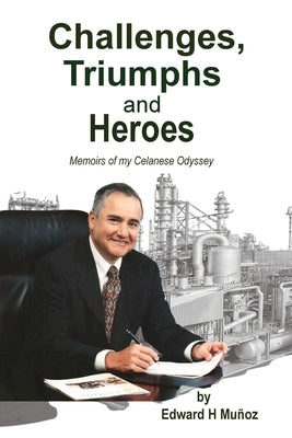 Challenges, Triumphs and Heroes: Memoirs of my Celanese Odyssey by Mu&#195;&#177;oz, Edward H.