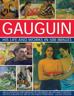 Gauguin: His Life & Works in 500 Images: An Illustrated Exploration of the Artist, His Life and Context, with a Gallery of 300 of His Finest Paintings by Hodge, Susie