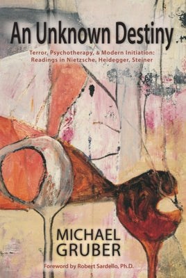 An Unknown Destiny: Terror, Psychotherapy, and Modern Initiationreadings in Nietzsche, Heidegger, Steiner by Gruber, Michael