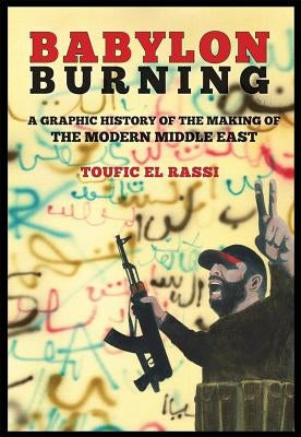 Babylon Burning: A Graphic History of the Making of the Modern Middle East by El Rassi, Toufic