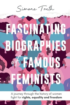Fascinating Biographies of Famous Feminists: A journey through the history of women's fight for rights, equality, and freedom by Truth, Simone