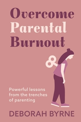 Overcome Parental Burnout: Powerful Lessons from the Trenches of Parenting by Byrne, Deborah