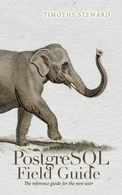 PostgreSQL Field Guide: The reference guide for the new user by Steward, Timothy