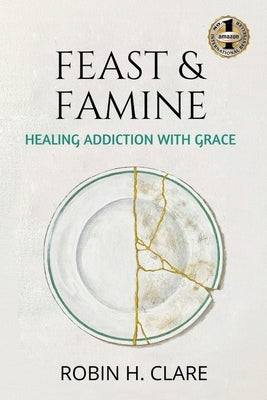 Feast & Famine: Healing Addiction with Grace by Clare, Robin H.