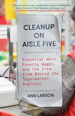 Cleanup on Aisle Five: Essential Work, Poverty Wages, and the View from Behind the Supermarket Register by Larson, Ann