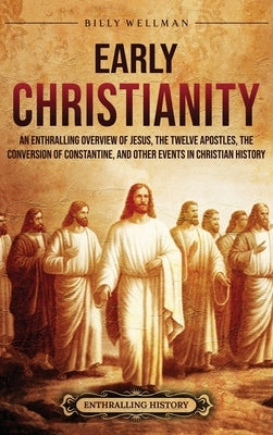 Early Christianity: An Enthralling Overview of Jesus, the Twelve Apostles, the Conversion of Constantine, and Other Events in Christian Hi by Wellman, Billy