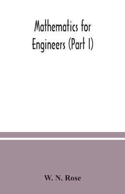 Mathematics for engineers (Part I) Including Elementary and Higher Algebra, Mensuration and Graphs, and Plane Trigonometry by N. Rose, W.