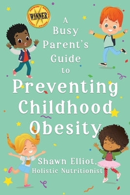 A Busy Parent's Guide to Preventing Childhood Obesity: Easy tips to help your child have a healthy weight for life by Elliot, Shawn