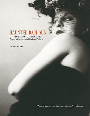 Haunted Bauhaus: Occult Spirituality, Gender Fluidity, Queer Identities, and Radical Politics by Otto, Elizabeth