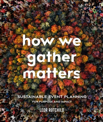 How We Gather Matters: Sustainable Event Planning for Purpose and Impact by Rotchild, Leor